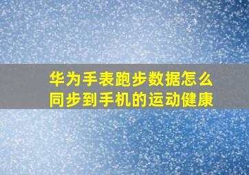 华为手表跑步数据怎么同步到手机的运动健康