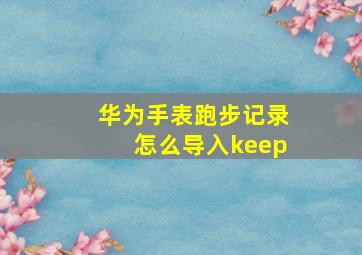 华为手表跑步记录怎么导入keep