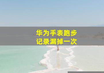 华为手表跑步记录漏掉一次