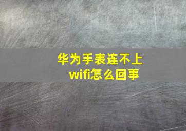 华为手表连不上wifi怎么回事