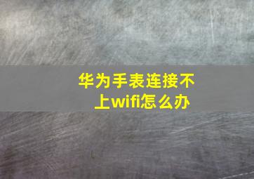 华为手表连接不上wifi怎么办