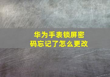 华为手表锁屏密码忘记了怎么更改