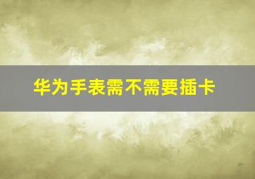 华为手表需不需要插卡