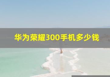 华为荣耀300手机多少钱