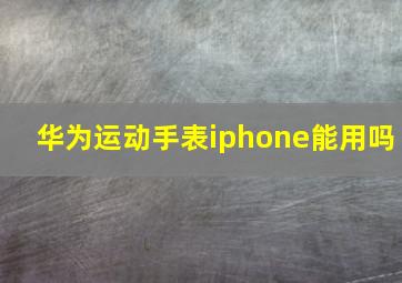 华为运动手表iphone能用吗