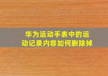 华为运动手表中的运动记录内容如何删除掉