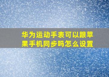 华为运动手表可以跟苹果手机同步吗怎么设置