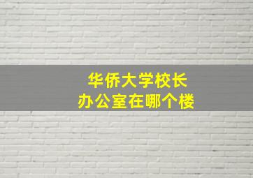 华侨大学校长办公室在哪个楼