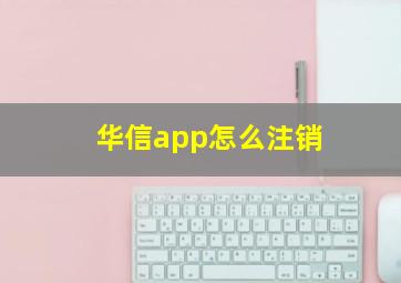 华信app怎么注销