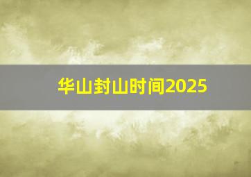 华山封山时间2025