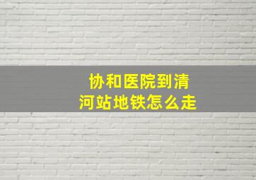 协和医院到清河站地铁怎么走