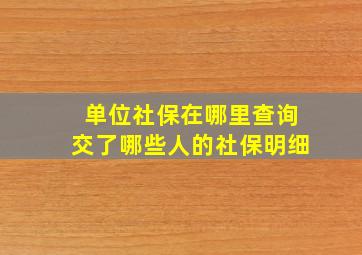 单位社保在哪里查询交了哪些人的社保明细