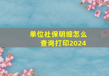 单位社保明细怎么查询打印2024