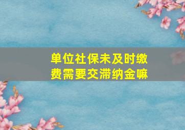 单位社保未及时缴费需要交滞纳金嘛