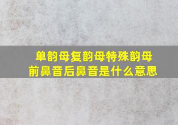 单韵母复韵母特殊韵母前鼻音后鼻音是什么意思