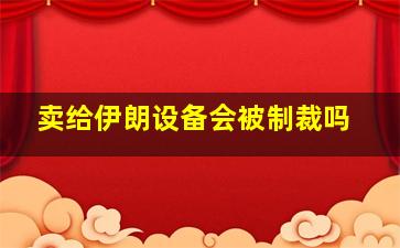 卖给伊朗设备会被制裁吗