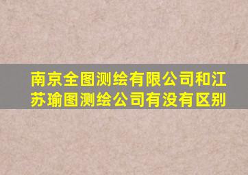 南京全图测绘有限公司和江苏瑜图测绘公司有没有区别