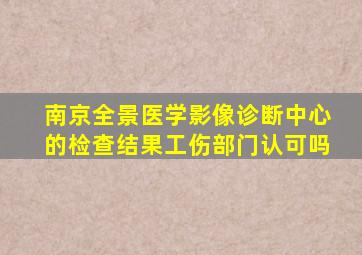 南京全景医学影像诊断中心的检查结果工伤部门认可吗