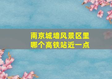 南京城墙风景区里哪个高铁站近一点