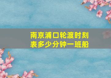 南京浦口轮渡时刻表多少分钟一班船