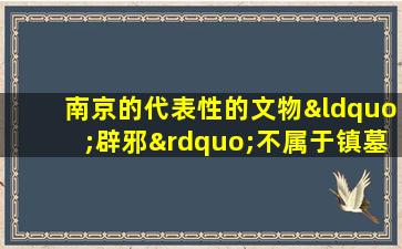 南京的代表性的文物“辟邪”不属于镇墓兽