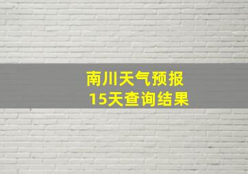 南川天气预报15天查询结果