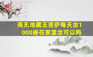 南无地藏王菩萨每天念1000遍在家里念可以吗