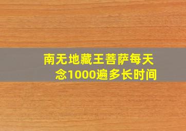 南无地藏王菩萨每天念1000遍多长时间