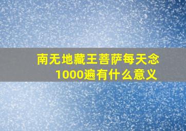 南无地藏王菩萨每天念1000遍有什么意义