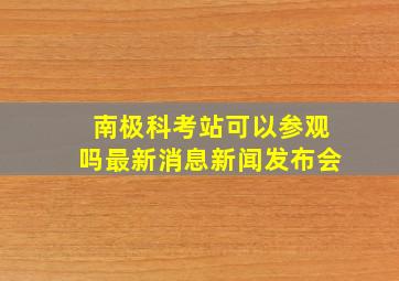 南极科考站可以参观吗最新消息新闻发布会