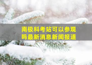 南极科考站可以参观吗最新消息新闻报道