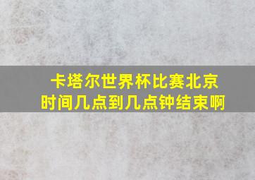 卡塔尔世界杯比赛北京时间几点到几点钟结束啊