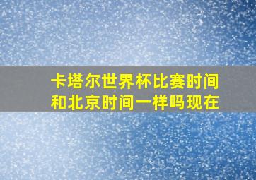 卡塔尔世界杯比赛时间和北京时间一样吗现在