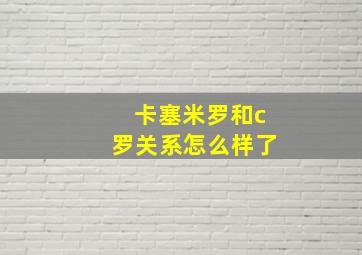 卡塞米罗和c罗关系怎么样了