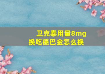 卫克泰用量8mg换吃德巴金怎么换