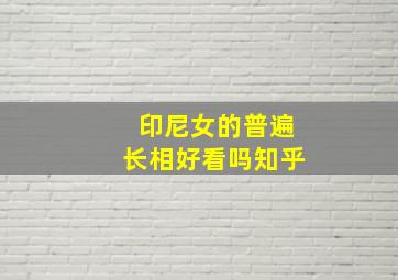 印尼女的普遍长相好看吗知乎