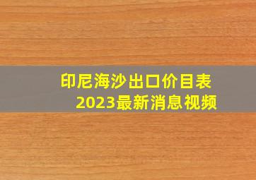 印尼海沙出口价目表2023最新消息视频