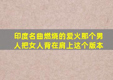 印度名曲燃烧的爱火那个男人把女人背在肩上这个版本