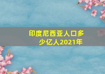 印度尼西亚人口多少亿人2021年