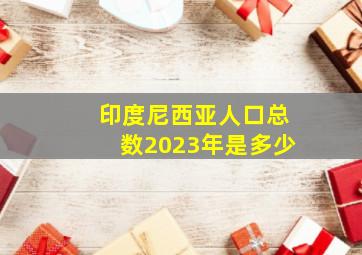 印度尼西亚人口总数2023年是多少