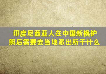 印度尼西亚人在中国新换护照后需要去当地派出所干什么