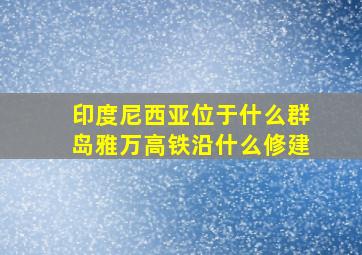 印度尼西亚位于什么群岛雅万高铁沿什么修建