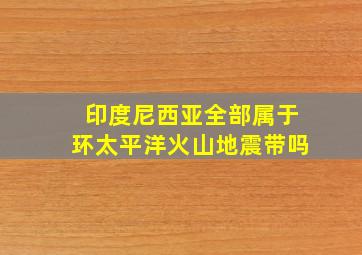 印度尼西亚全部属于环太平洋火山地震带吗