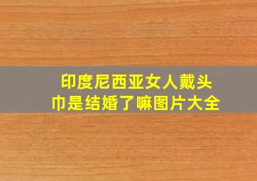 印度尼西亚女人戴头巾是结婚了嘛图片大全