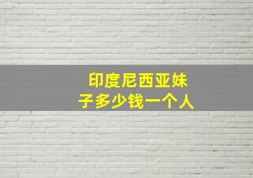 印度尼西亚妹子多少钱一个人