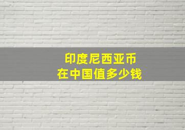 印度尼西亚币在中国值多少钱