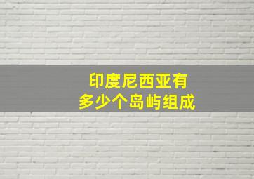 印度尼西亚有多少个岛屿组成