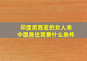 印度尼西亚的女人来中国居住需要什么条件