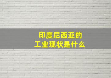 印度尼西亚的工业现状是什么