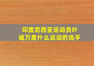 印度尼西亚运动员叶诚万是什么运动的选手